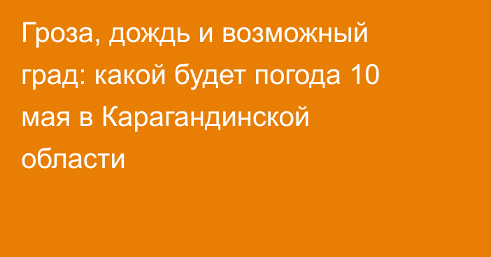 Гроза, дождь и возможный град: какой будет погода 10 мая в Карагандинской области