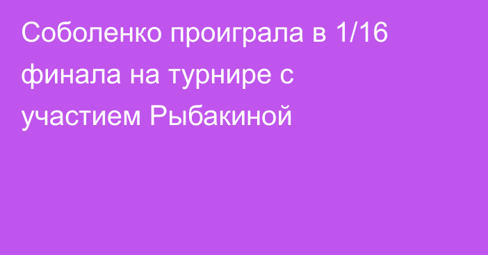 Соболенко проиграла в 1/16 финала на турнире с участием Рыбакиной