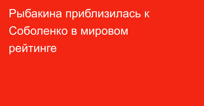 Рыбакина приблизилась к Соболенко в мировом рейтинге