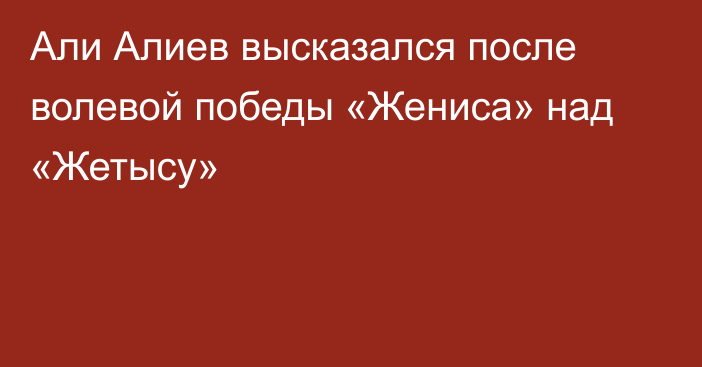 Али Алиев высказался после волевой победы «Жениса» над «Жетысу»