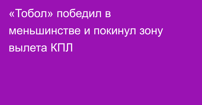 «Тобол» победил в меньшинстве и покинул зону вылета КПЛ