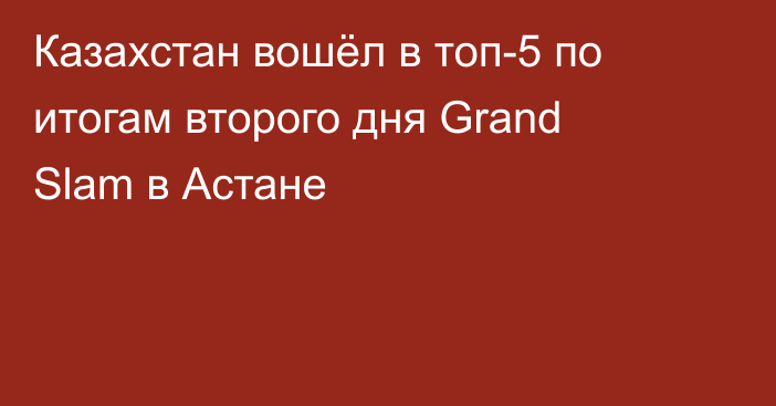 Казахстан вошёл в топ-5 по итогам второго дня Grand Slam в Астане