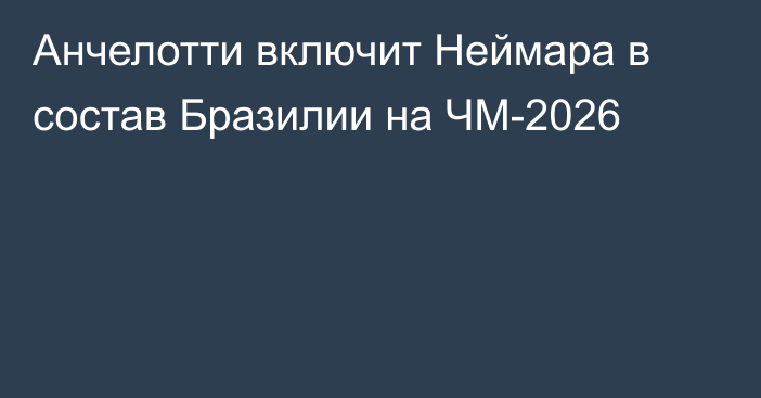 Анчелотти включит Неймара в состав Бразилии на ЧМ-2026