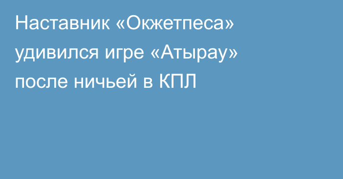 Наставник «Окжетпеса» удивился игре «Атырау» после ничьей в КПЛ