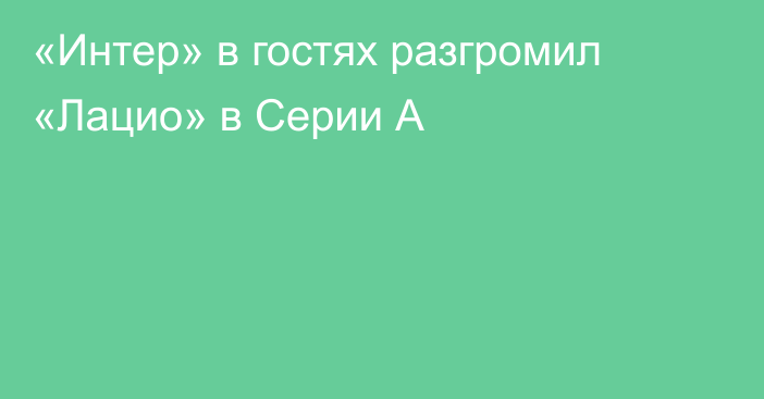 «Интер» в гостях разгромил «Лацио» в Серии А