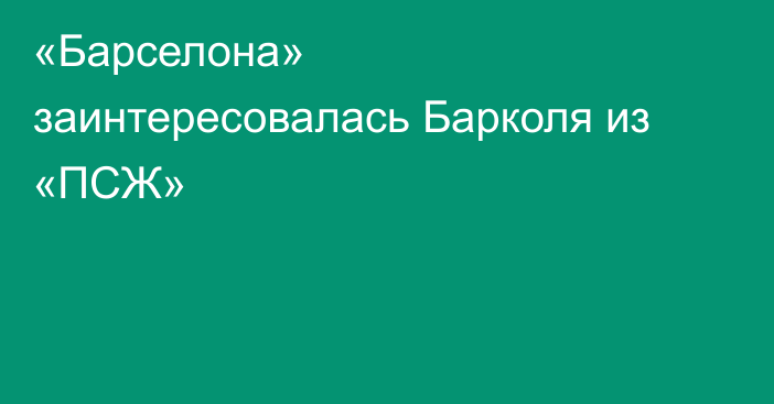 «Барселона» заинтересовалась Барколя из «ПСЖ»