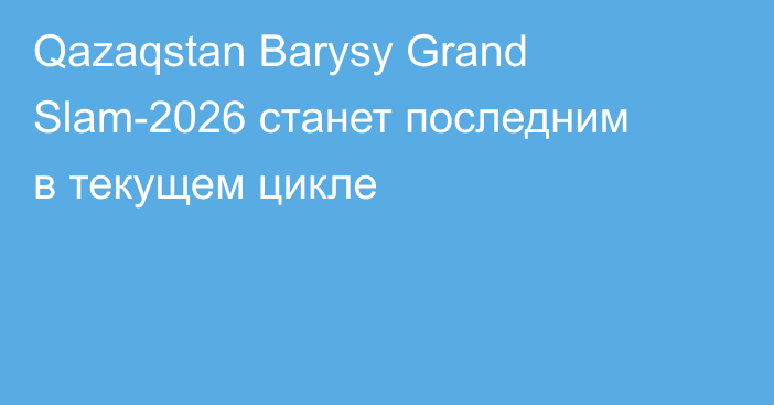 Qazaqstan Barysy Grand Slam-2026 станет последним в текущем цикле