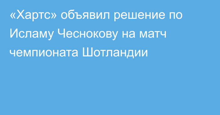 «Хартс» объявил решение по Исламу Чеснокову на матч чемпионата Шотландии