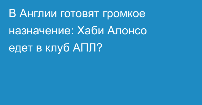 В Англии готовят громкое назначение: Хаби Алонсо едет в клуб АПЛ?