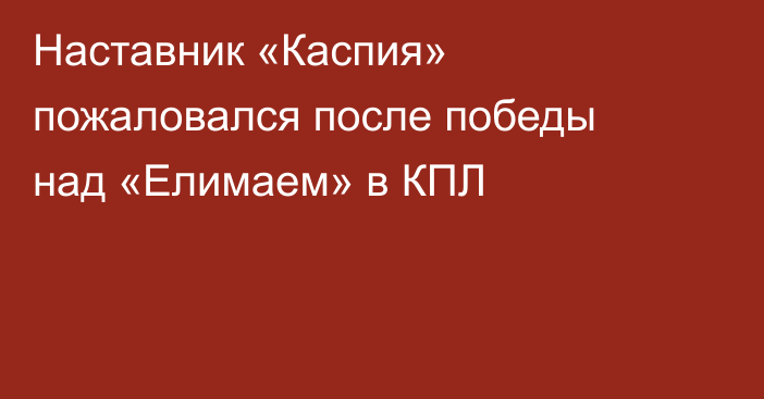 Наставник «Каспия» пожаловался после победы над «Елимаем» в КПЛ