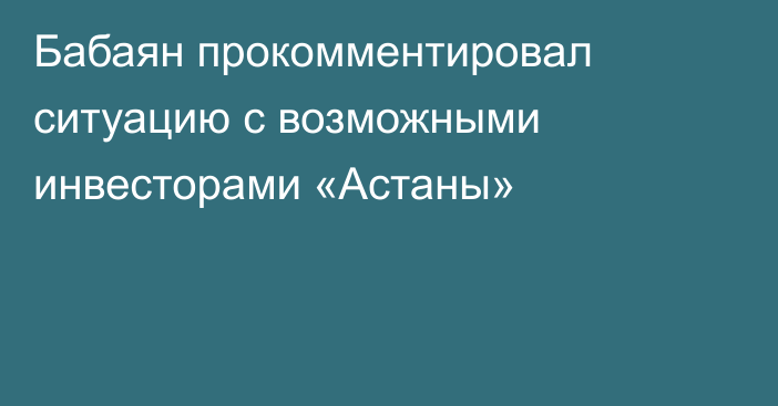 Бабаян прокомментировал ситуацию с возможными инвесторами «Астаны»
