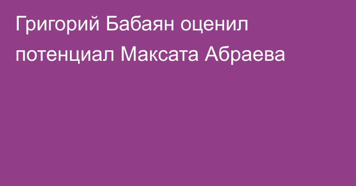 Григорий Бабаян оценил потенциал Максата Абраева