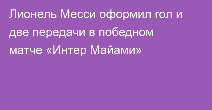 Лионель Месси оформил гол и две передачи в победном матче «Интер Майами»