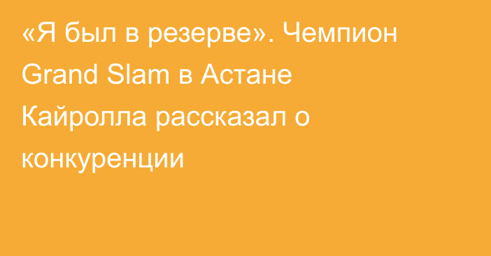 «Я был в резерве». Чемпион Grand Slam в Астане Кайролла рассказал о конкуренции