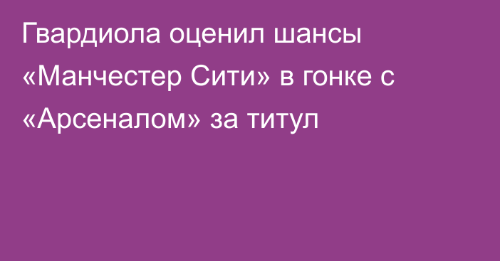 Гвардиола оценил шансы «Манчестер Сити» в гонке с «Арсеналом» за титул