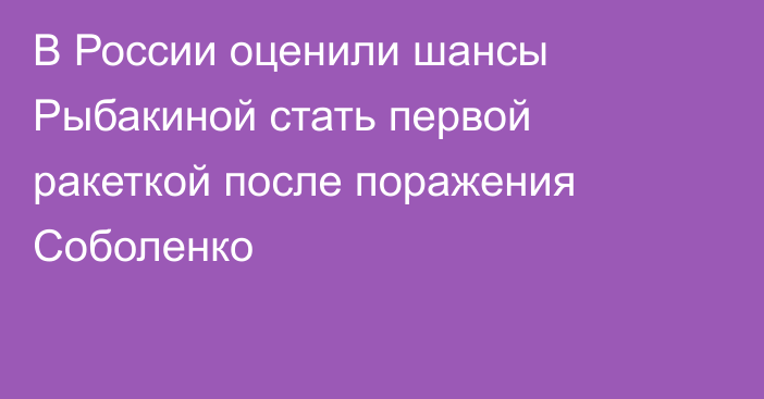 В России оценили шансы Рыбакиной стать первой ракеткой после поражения Соболенко