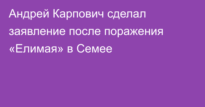Андрей Карпович сделал заявление после поражения «Елимая» в Семее