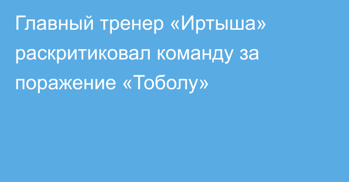 Главный тренер «Иртыша» раскритиковал команду за поражение «Тоболу»