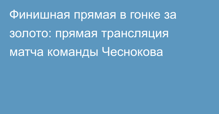 Финишная прямая в гонке за золото: прямая трансляция матча команды Чеснокова