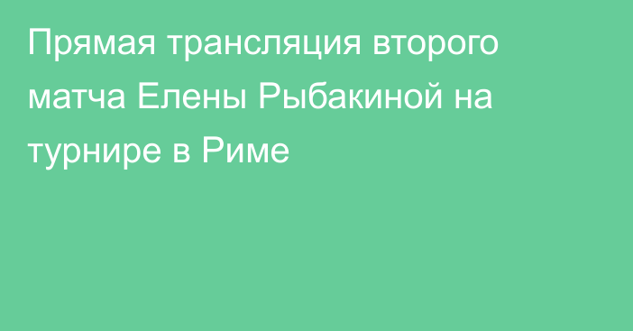 Прямая трансляция второго матча Елены Рыбакиной на турнире в Риме