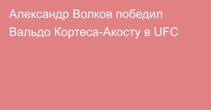 Александр Волков победил Вальдо Кортеса-Акосту в UFC