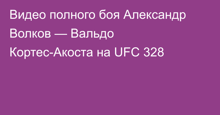 Видео полного боя Александр Волков — Вальдо Кортес-Акоста на UFC 328