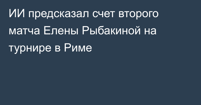 ИИ предсказал счет второго матча Елены Рыбакиной на турнире в Риме