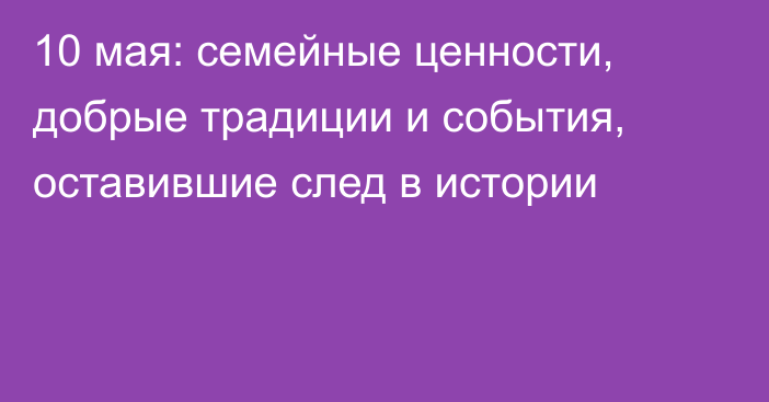 10 мая: семейные ценности, добрые традиции и события, оставившие след в истории
