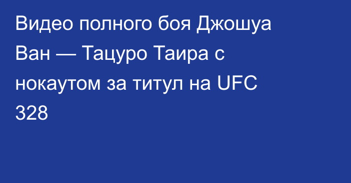 Видео полного боя Джошуа Ван — Тацуро Таира с нокаутом за титул на UFC 328