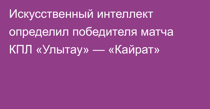 Искусственный интеллект определил победителя матча КПЛ «Улытау» — «Кайрат»
