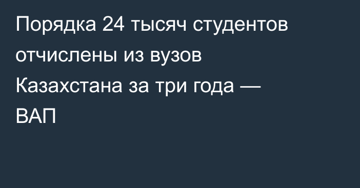 Порядка 24 тысяч студентов отчислены из вузов Казахстана за три года — ВАП