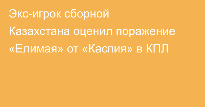 Экс-игрок сборной Казахстана оценил поражение «Елимая» от «Каспия» в КПЛ