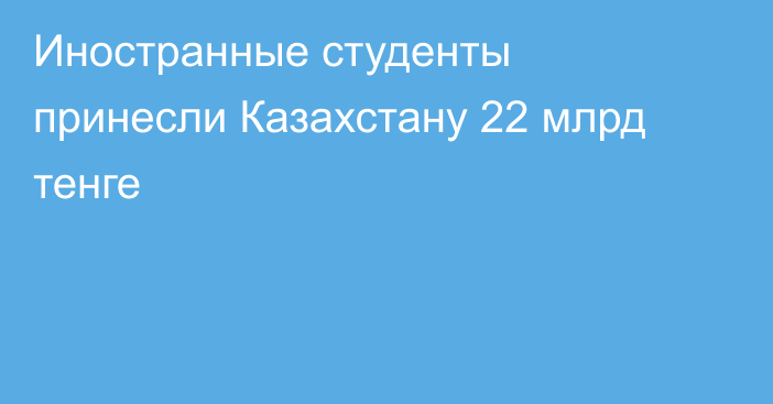 Иностранные студенты принесли Казахстану 22 млрд тенге