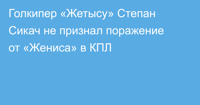Голкипер «Жетысу» Степан Сикач не признал поражение от «Жениса» в КПЛ