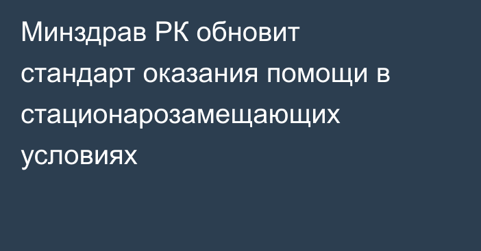 Минздрав РК обновит стандарт оказания помощи в стационарозамещающих условиях
