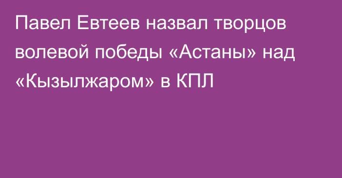 Павел Евтеев назвал творцов волевой победы «Астаны» над «Кызылжаром» в КПЛ