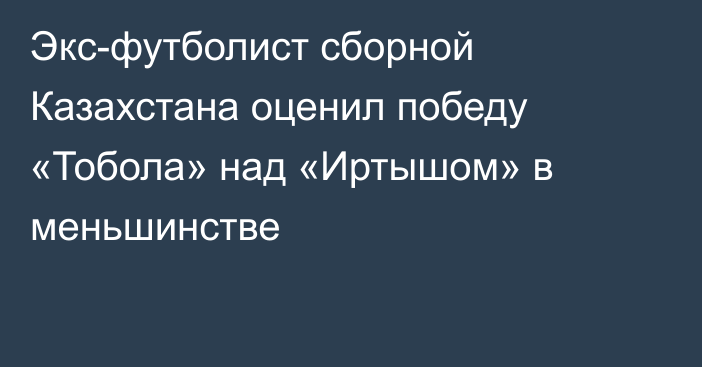 Экс-футболист сборной Казахстана оценил победу «Тобола» над «Иртышом» в меньшинстве