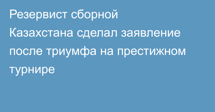 Резервист сборной Казахстана сделал заявление после триумфа на престижном турнире