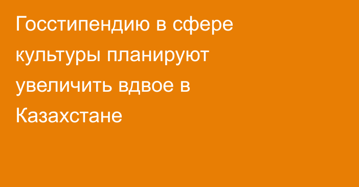 Госстипендию в сфере культуры планируют увеличить вдвое в Казахстане