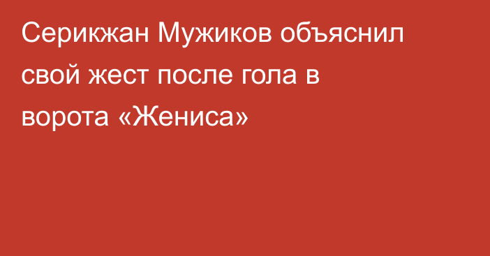 Серикжан Мужиков объяснил свой жест после гола в ворота «Жениса»