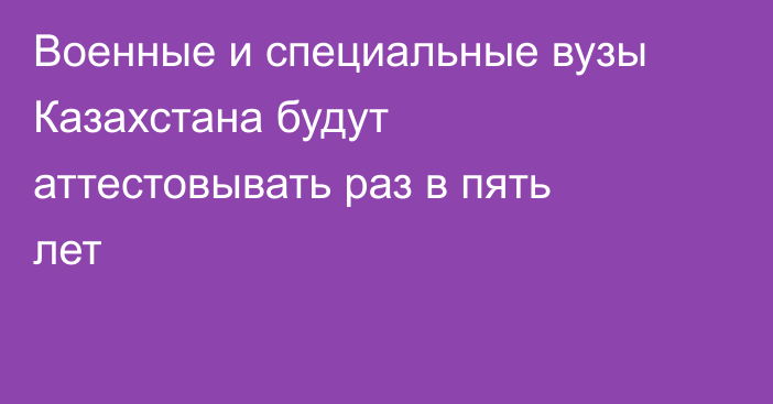 Военные и специальные вузы Казахстана будут аттестовывать раз в пять лет