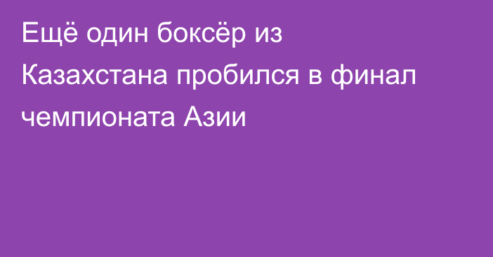 Ещё один боксёр из Казахстана пробился в финал чемпионата Азии