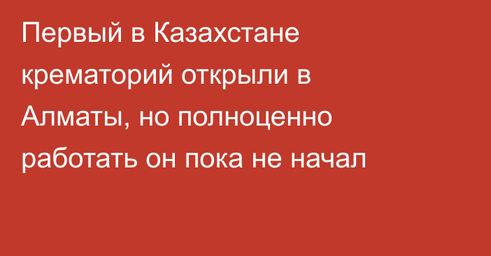 Первый в Казахстане крематорий открыли в Алматы, но полноценно работать он пока не начал