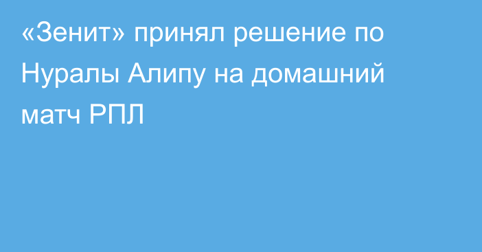 «Зенит» принял решение по Нуралы Алипу на домашний матч РПЛ
