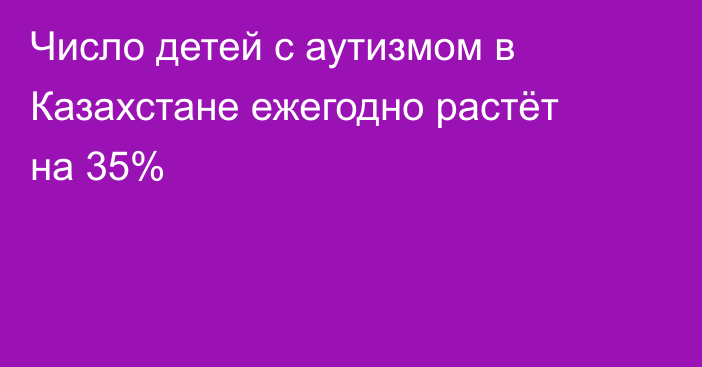 Число детей с аутизмом в Казахстане ежегодно растёт на 35%