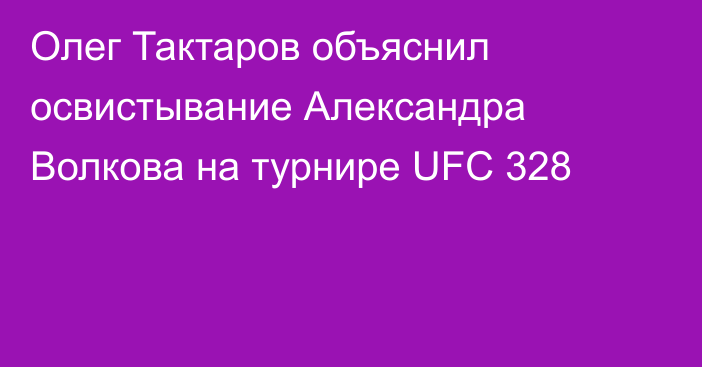 Олег Тактаров объяснил освистывание Александра Волкова на турнире UFC 328