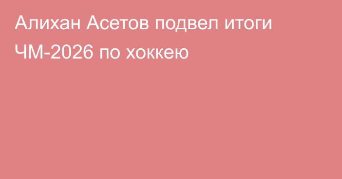 Алихан Асетов подвел итоги ЧМ-2026 по хоккею