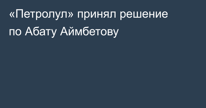 «Петролул» принял решение по Абату Аймбетову