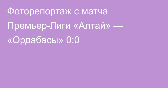 Фоторепортаж с матча Премьер-Лиги «Алтай» — «Ордабасы» 0:0