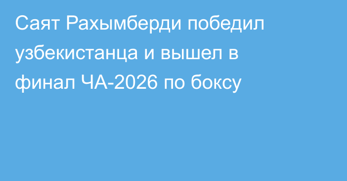 Саят Рахымберди победил узбекистанца и вышел в финал ЧА-2026 по боксу